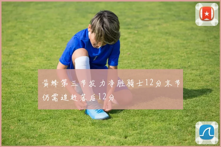 黄蜂第三节发力净胜骑士12分末节仍需追赶落后12分