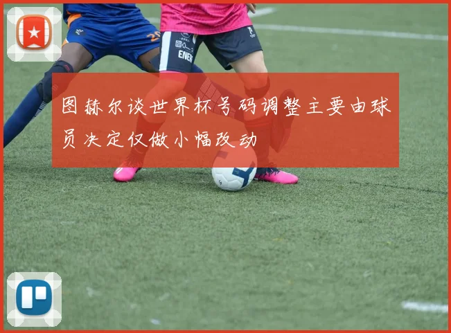 图赫尔谈世界杯号码调整主要由球员决定仅做小幅改动