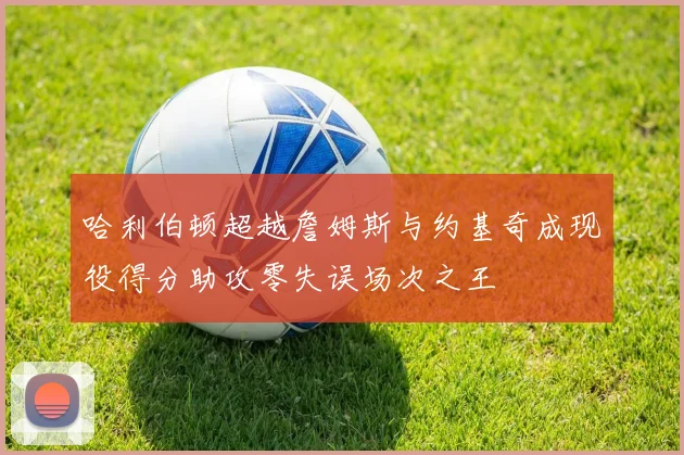 哈利伯顿超越詹姆斯与约基奇成现役得分助攻零失误场次之王