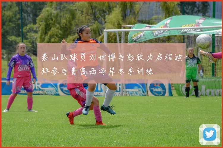 泰山队球员刘世博与彭欣力启程迪拜参与青岛西海岸冬季训练