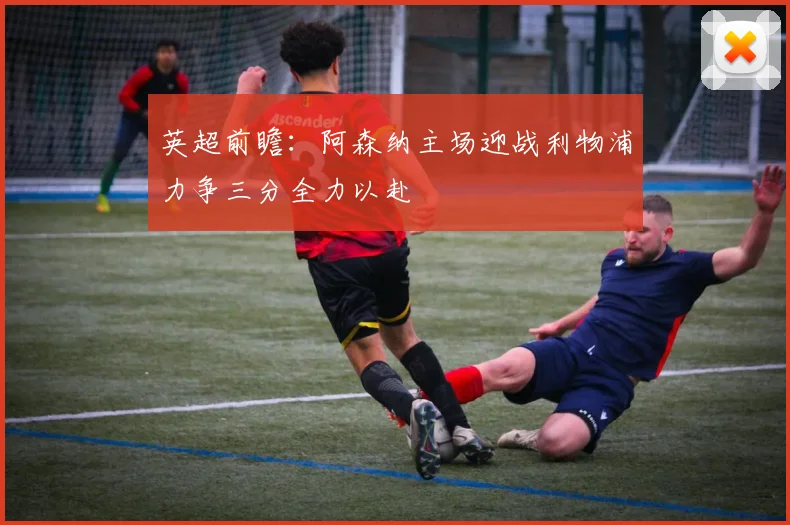 英超前瞻：阿森纳主场迎战利物浦力争三分全力以赴