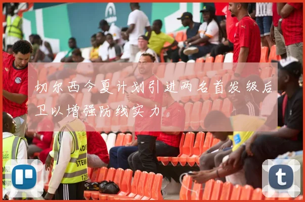切尔西今夏计划引进两名首发级后卫以增强防线实力