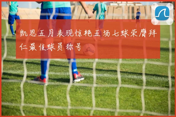 凯恩五月表现惊艳五场七球荣膺拜仁最佳球员称号