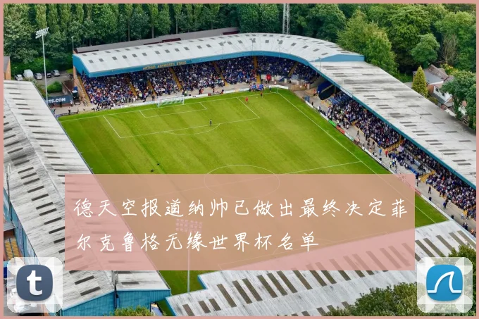 德天空报道纳帅已做出最终决定菲尔克鲁格无缘世界杯名单