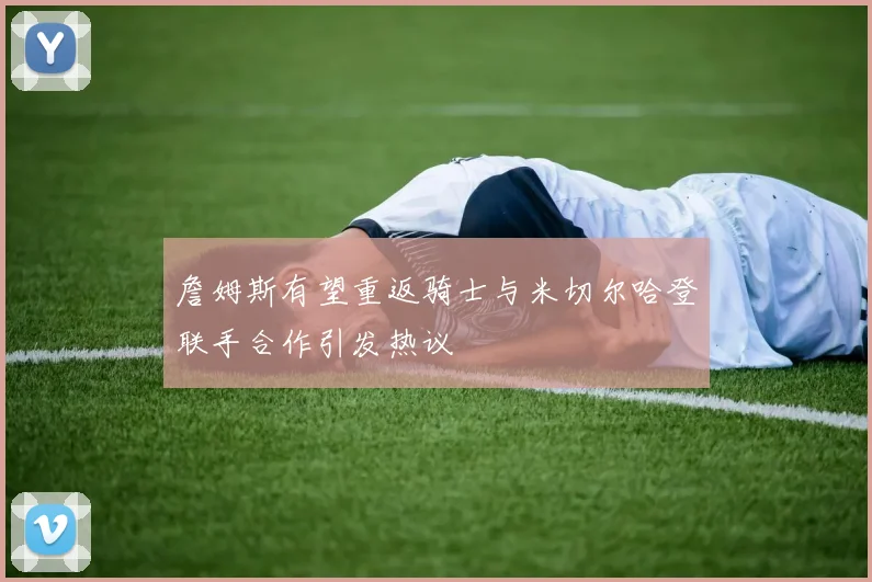 詹姆斯有望重返骑士与米切尔哈登联手合作引发热议