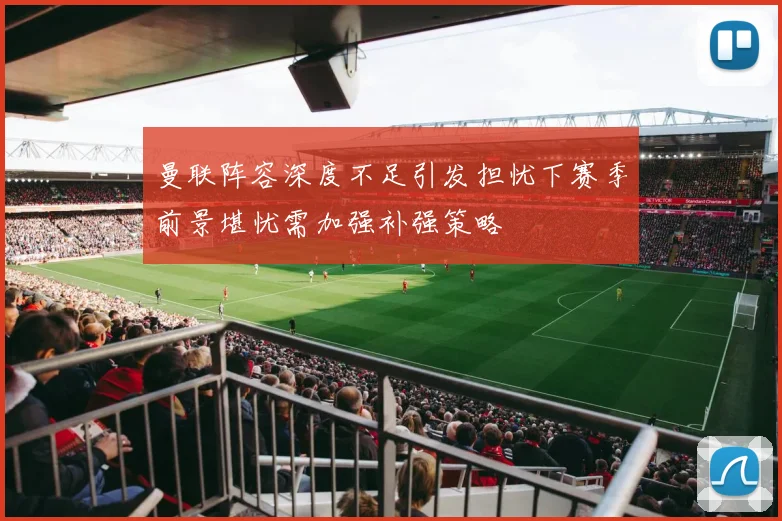 曼联阵容深度不足引发担忧下赛季前景堪忧需加强补强策略