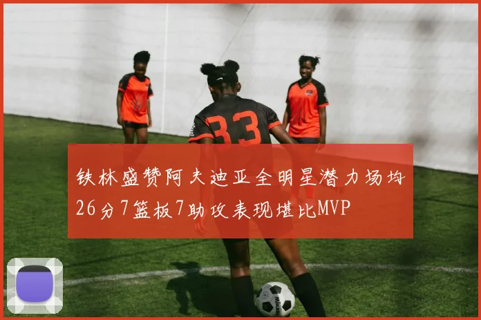 铁林盛赞阿夫迪亚全明星潜力场均26分7篮板7助攻表现堪比MVP
