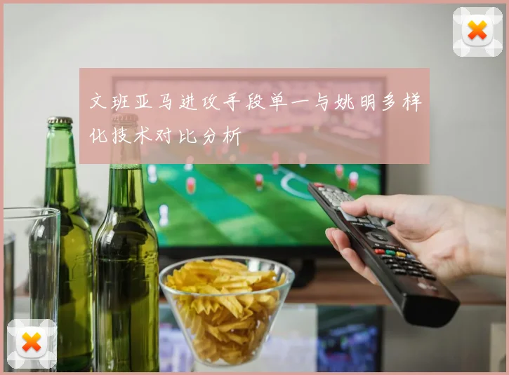 文班亚马进攻手段单一与姚明多样化技术对比分析