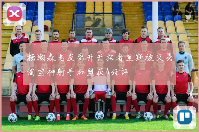 杨瀚森老友离开开拓者里斯被交易淘宝神射手加盟获A好评