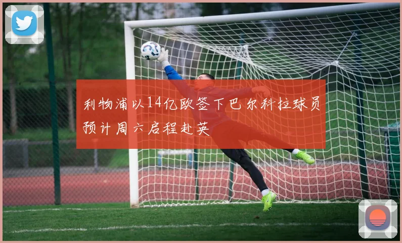 利物浦以14亿欧签下巴尔科拉球员预计周六启程赴英