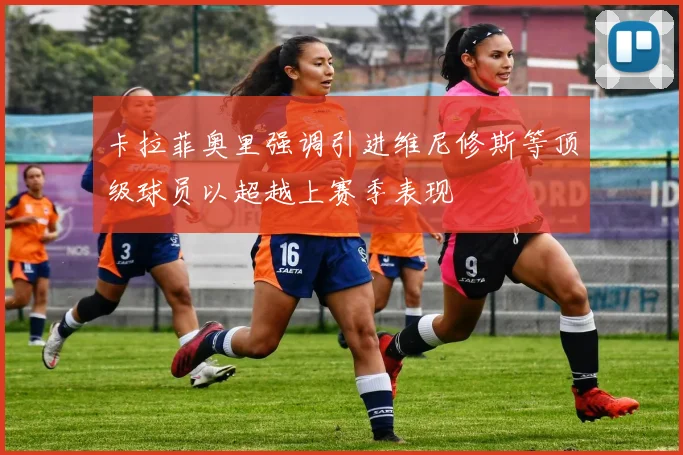 卡拉菲奥里强调引进维尼修斯等顶级球员以超越上赛季表现
