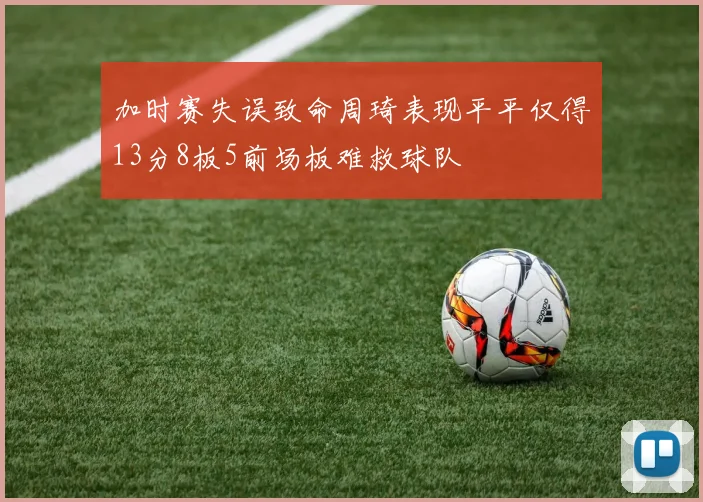 加时赛失误致命周琦表现平平仅得13分8板5前场板难救球队