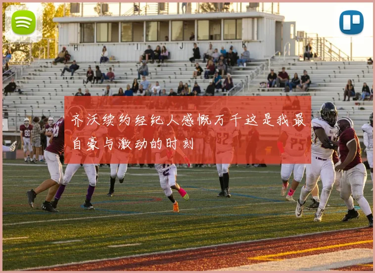 齐沃续约经纪人感慨万千这是我最自豪与激动的时刻