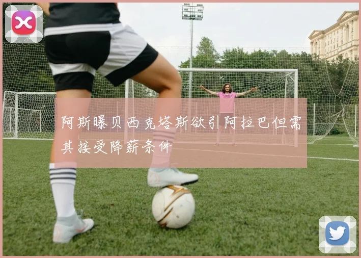 阿斯曝贝西克塔斯欲引阿拉巴但需其接受降薪条件