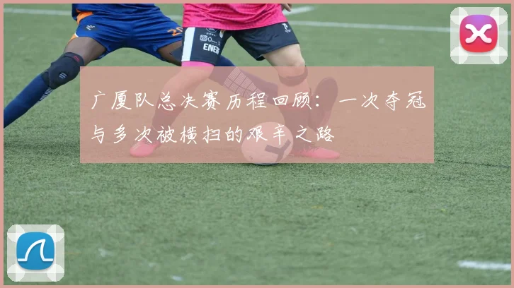 广厦队总决赛历程回顾：一次夺冠与多次被横扫的艰辛之路