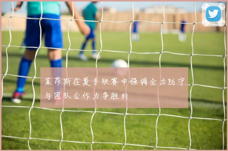 莱昂斯在夏季联赛中强调全力防守与团队合作力争胜利