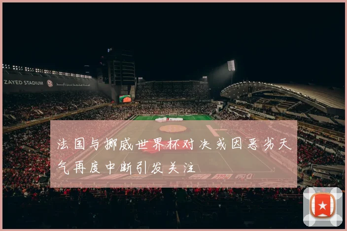 法国与挪威世界杯对决或因恶劣天气再度中断引发关注