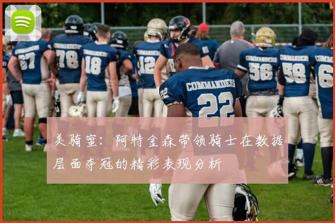 美骑蜜：阿特金森带领骑士在数据层面夺冠的精彩表现分析