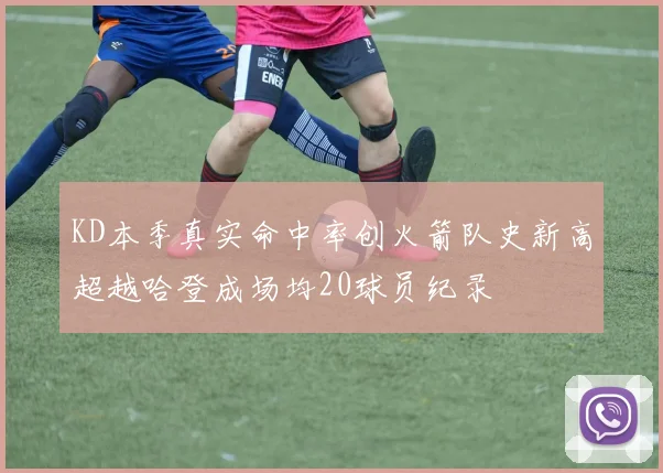 KD本季真实命中率创火箭队史新高超越哈登成场均20球员纪录