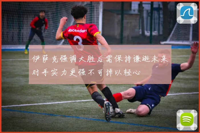 伊萨克强调大胜后需保持谦逊未来对手实力更强不可掉以轻心