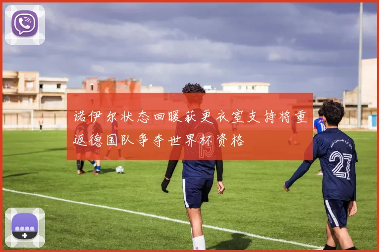 诺伊尔状态回暖获更衣室支持将重返德国队争夺世界杯资格
