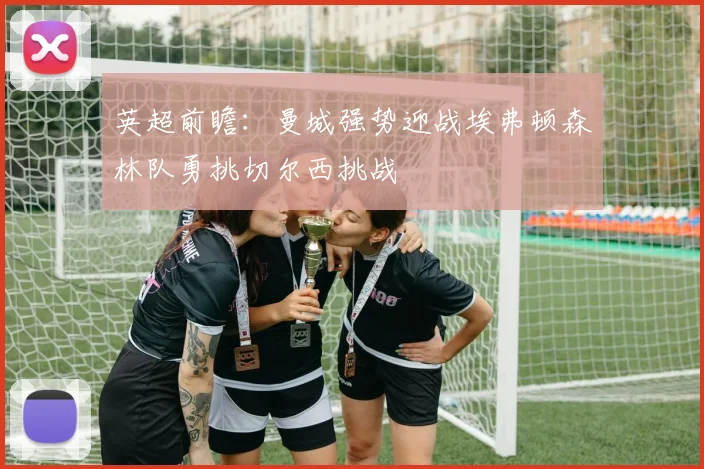 英超前瞻：曼城强势迎战埃弗顿森林队勇挑切尔西挑战