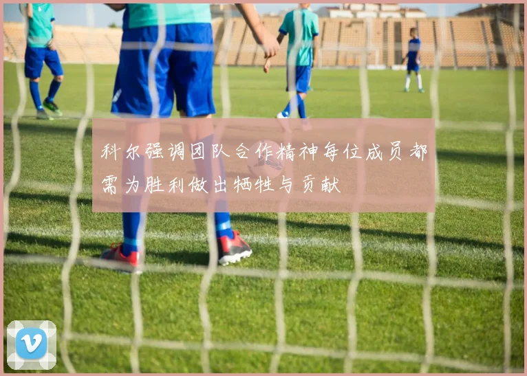 科尔强调团队合作精神每位成员都需为胜利做出牺牲与贡献