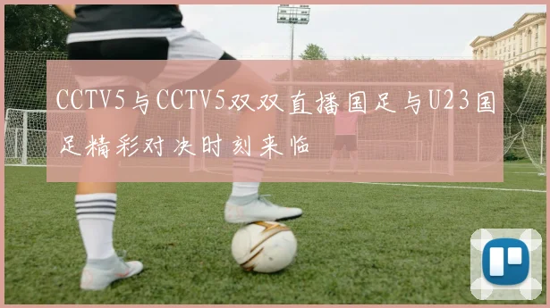 CCTV5与CCTV5双双直播国足与U23国足精彩对决时刻来临