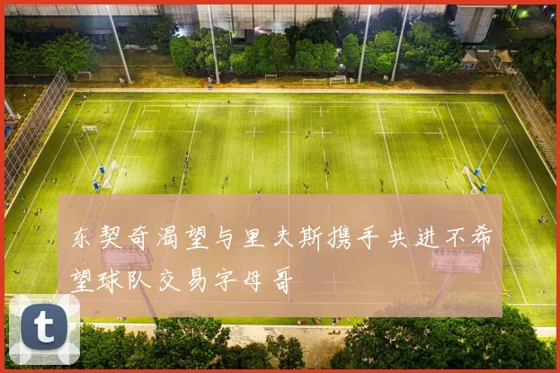 东契奇渴望与里夫斯携手共进不希望球队交易字母哥