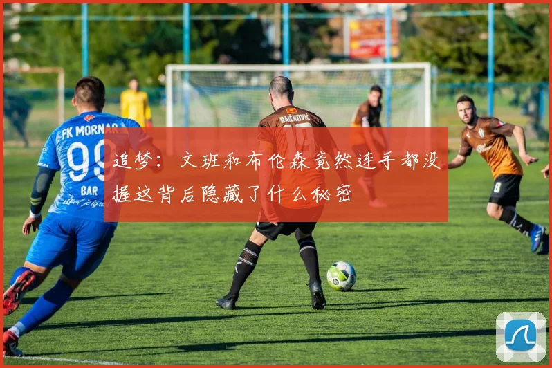 追梦：文班和布伦森竟然连手都没握这背后隐藏了什么秘密