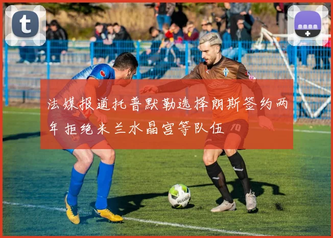 法媒报道托普默勒选择朗斯签约两年拒绝米兰水晶宫等队伍