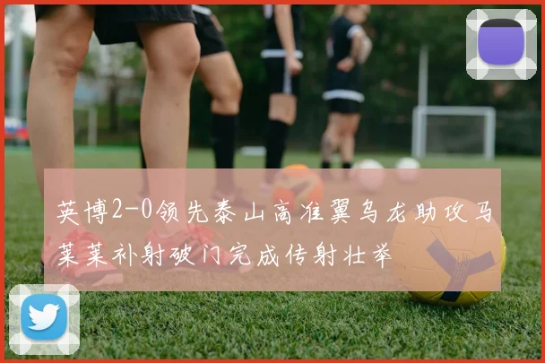 英博2-0领先泰山高准翼乌龙助攻马莱莱补射破门完成传射壮举