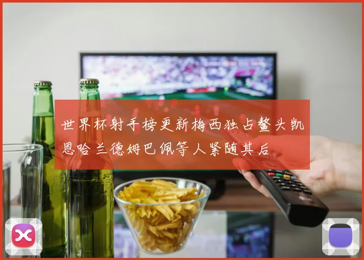 世界杯射手榜更新梅西独占鳌头凯恩哈兰德姆巴佩等人紧随其后
