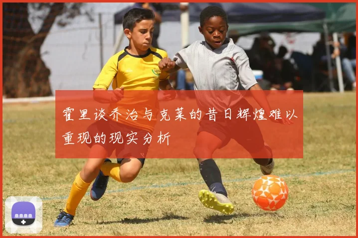 霍里谈乔治与克莱的昔日辉煌难以重现的现实分析