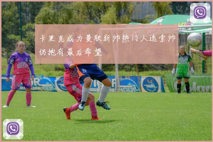 卡里克成为曼联新帅热门人选索帅仍抱有最后希望