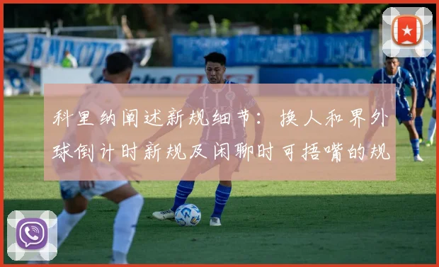 科里纳阐述新规细节：换人和界外球倒计时新规及闲聊时可捂嘴的规定