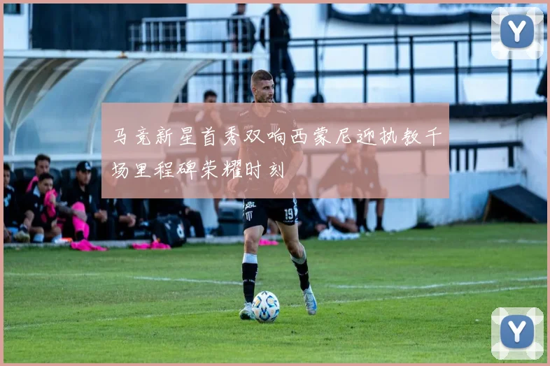 马竞新星首秀双响西蒙尼迎执教千场里程碑荣耀时刻