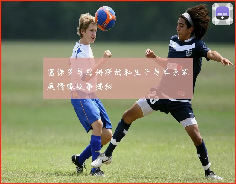 富保罗与詹姆斯的私生子与单亲家庭情缘故事揭秘